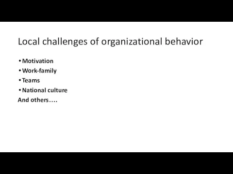 Local challenges of organizational behavior Motivation Work-family Teams National culture And others….