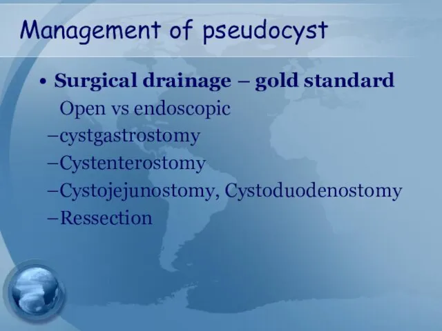 Management of pseudocyst Surgical drainage – gold standard Open vs endoscopic cystgastrostomy Cystenterostomy Cystojejunostomy, Cystoduodenostomy Ressection
