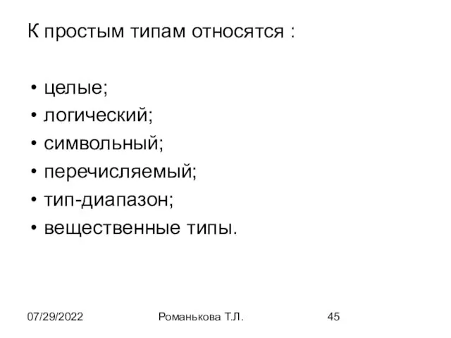 07/29/2022 Романькова Т.Л. К простым типам относятся : целые; логический; символьный; перечисляемый; тип-диапазон; вещественные типы.