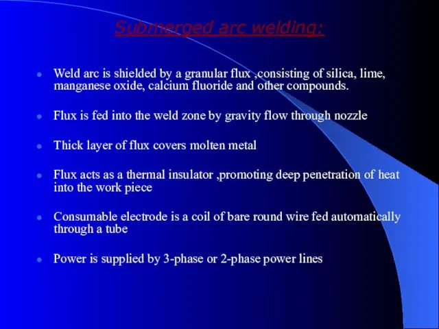 Submerged arc welding: Weld arc is shielded by a granular flux ,consisting of