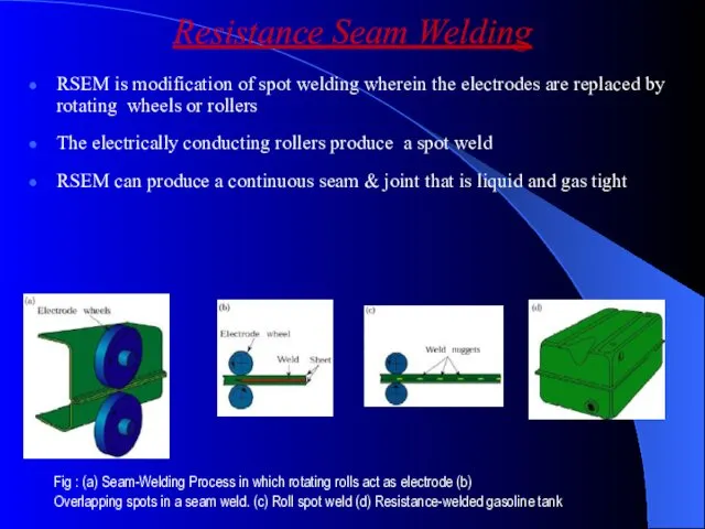 Resistance Seam Welding RSEM is modification of spot welding wherein the electrodes are