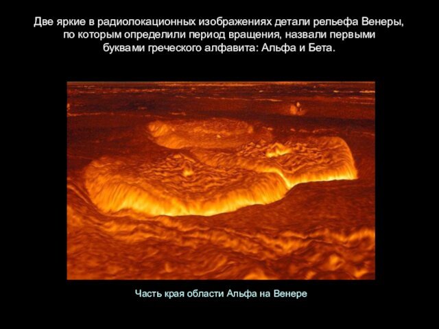 Две яркие в радиолокационных изображениях детали рельефа Венеры, по которым определили период вращения, назвали первыми буквами греческого алфавита: Альфа и Бета.Часть края области Альфа на Венере