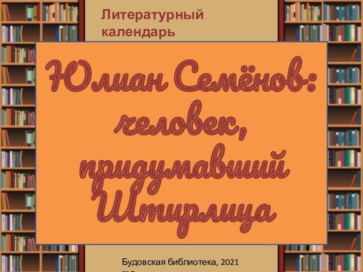 Юлиан Семёнов: человек, придумавший ШтирлицаБудовская библиотека, 2021 годЛитературный календарь