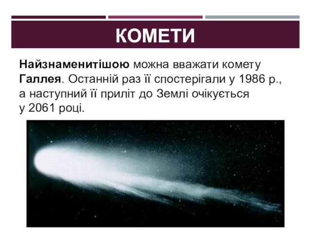 КОМЕТИНайзнаменитішою можна вважати комету Галлея. Останній раз її спостерігали у 1986 р., а наступний її приліт
