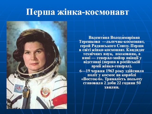 Перша жінка-космонавт       Валенти́на Володи́мирівна Терешко́ва  —льотчик-космонавт, герой Радянського Союзу. Перша