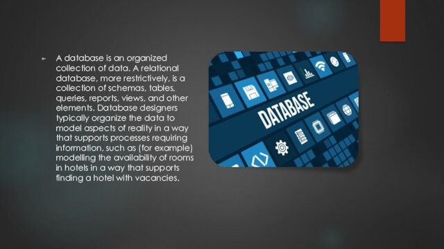 A database is an organized collection of data. A relational database, more restrictively, is a