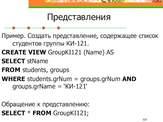 ПредставленияПример. Создать представление, содержащее список студентов группы КИ-121.CREATE VIEW GroupKI121 (Name) AS SELECT stNameFROM students,