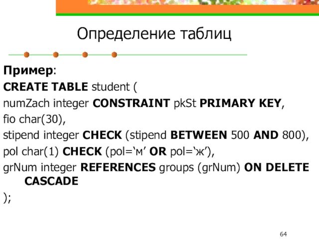 Определение таблицПример:CREATE TABLE student (numZach integer CONSTRAINT pkSt PRIMARY KEY,fio char(30),stipend integer CHECK (stipend BETWEEN