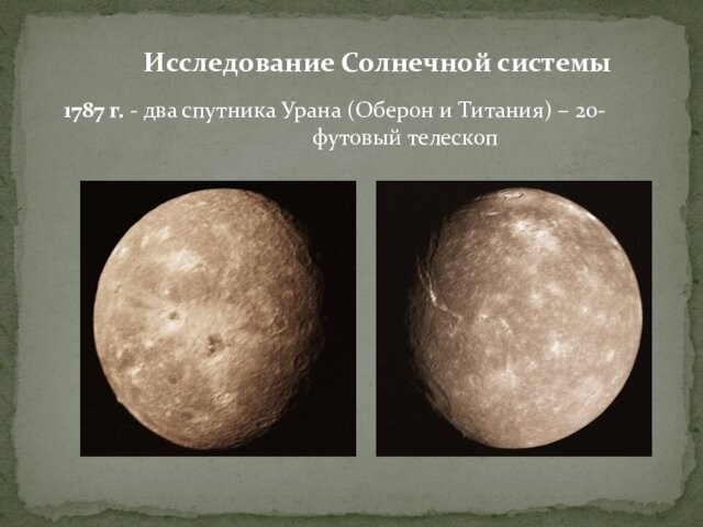 Исследование Солнечной системы  1787 г. - два спутника Урана (Оберон и Титания) – 20-											футовый телескоп