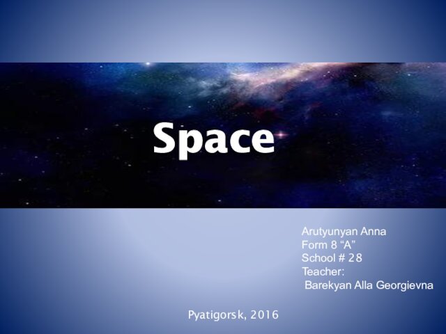 SpacePyatigorsk, 2016Arutyunyan AnnaForm 8 “A”School # 28Teacher: Barekyan Alla Georgievna