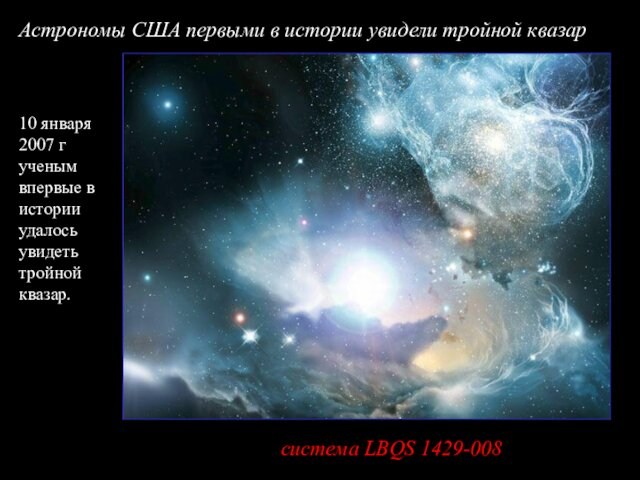 10 января 2007 г ученым впервые в истории удалось увидеть тройной квазар.система LBQS 1429-008 Астрономы