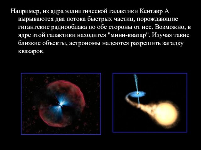 Например, из ядра эллиптической галактики Кентавр А вырываются два потока быстрых частиц, порождающие гигантские радиооблака