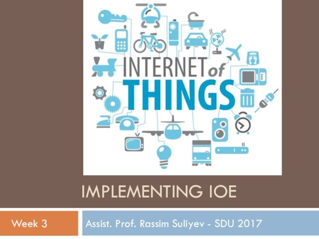 IMPLEMENTING IOEAssist. Prof. Rassim Suliyev - SDU 2017Week 3