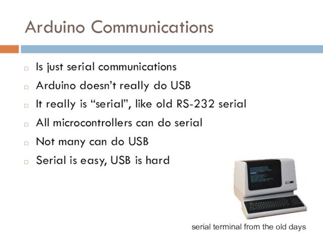 Arduino CommunicationsIs just serial communicationsArduino doesn’t really do USBIt really is “serial”, like old RS-232 serialAll