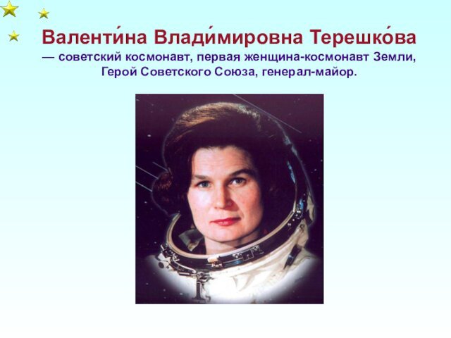 Валенти́на Влади́мировна Терешко́ва— советский космонавт, первая женщина-космонавт Земли, Герой Советского Союза, генерал-майор.