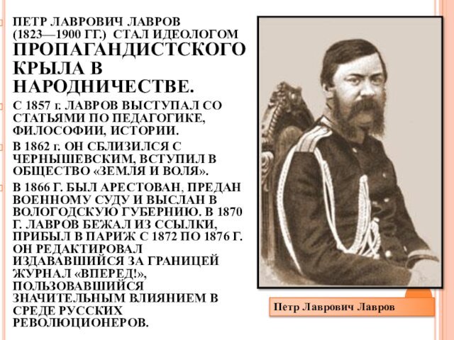 ПЕТР ЛАВРОВИЧ ЛАВРОВ (1823—1900 ГГ.) СТАЛ ИДЕОЛОГОМ ПРОПАГАНДИСТСКОГО КРЫЛА В НАРОДНИЧЕСТВЕ. С 1857 г. ЛАВРОВ ВЫСТУПАЛ