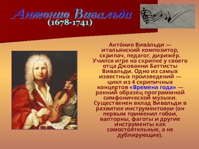 Анто́нио Вива́льди — итальянский композитор, скрипач, педагог, дирижёр. Учился игре на скрипке у своего отца Джованни