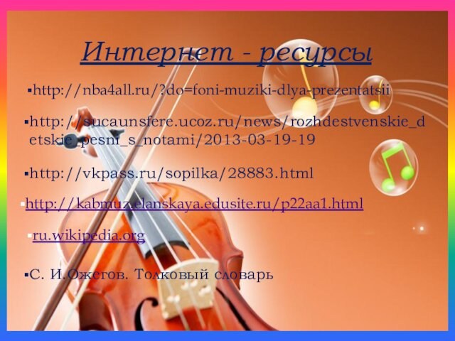 http://nba4all.ru/?do=foni-muziki-dlya-prezentatsiiИнтернет - ресурсыhttp://sucaunsfere.ucoz.ru/news/rozhdestvenskie_detskie_pesni_s_notami/2013-03-19-19http://vkpass.ru/sopilka/28883.htmlhttp://kabmuz.elanskaya.edusite.ru/p22aa1.htmlru.wikipedia.orgС. И.Ожегов. Толковый словарь