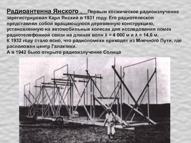 Радиоантенна Янского .  Первым космическое радиоизлучение зарегистрировал Карл Янский в 1931 году. Его радиотелескоп