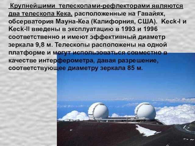 Крупнейшими телескопами-рефлекторами являются два телескопа Кека, расположенные на Гавайях, обсерватория Мауна-Кеа