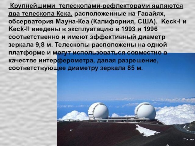 Крупнейшими телескопами-рефлекторами являются два телескопа Кека, расположенные на Гавайях, обсерватория Мауна-Кеа (Калифорния, США). Keck-I