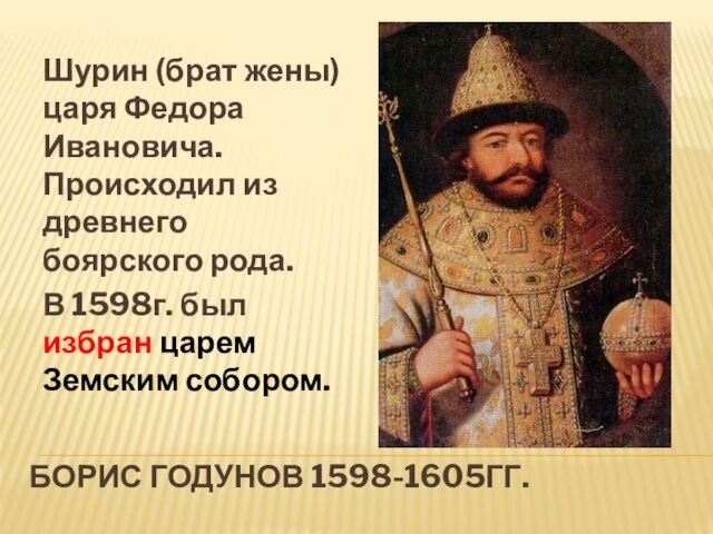 Борис годунов 1598-1605гг.Шурин (брат жены) царя Федора Ивановича. Происходил из древнего боярского рода. В 1598г.