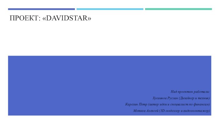 ПРОЕКТ: «DAVIDSTAR»Над проектом работали:Хусаинов Руслан (Дизайнер и техник)Карелин Петр (автор идеи и специалист по финансам)Мотков