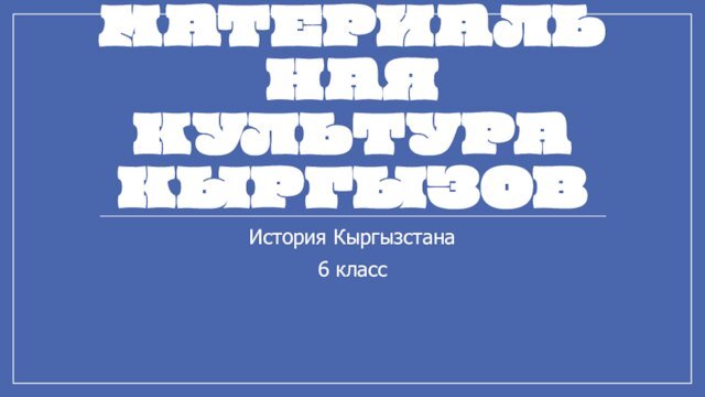 МАТЕРИАЛЬНАЯ КУЛЬТУРА КЫРГЫЗОВИстория Кыргызстана 6 класс