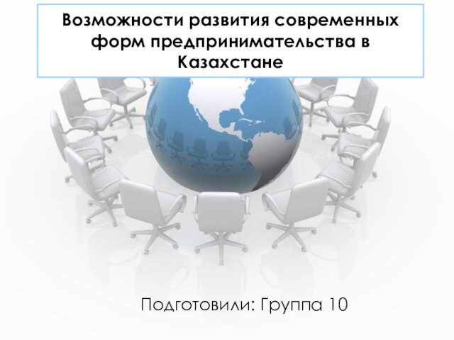Возможности развития современных форм предпринимательства в КазахстанеПодготовили: Группа 10