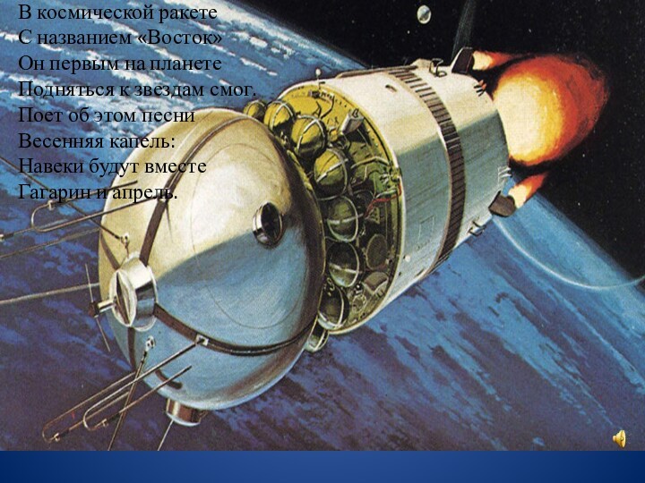 В космической ракетеС названием «Восток»Он первым на планетеПодняться к звездам смог. Поет об этом песниВесенняя