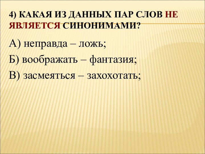 4) КАКАЯ ИЗ ДАННЫХ ПАР СЛОВ НЕ ЯВЛЯЕТСЯ СИНОНИМАМИ?А) неправда – ложь;Б) воображать – фантазия;В)