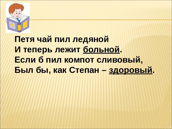 Петя чай пил ледянойИ теперь лежит больной.Если б пил компот сливовый,Был бы, как Степан – здоровый.