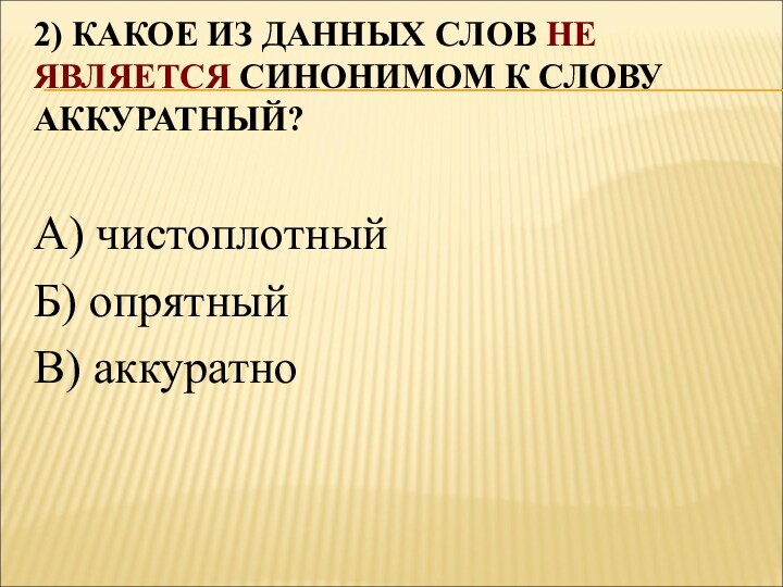 2) КАКОЕ ИЗ ДАННЫХ СЛОВ НЕ ЯВЛЯЕТСЯ СИНОНИМОМ К СЛОВУ АККУРАТНЫЙ?
 А) чистоплотныйБ) опрятныйВ) аккуратно