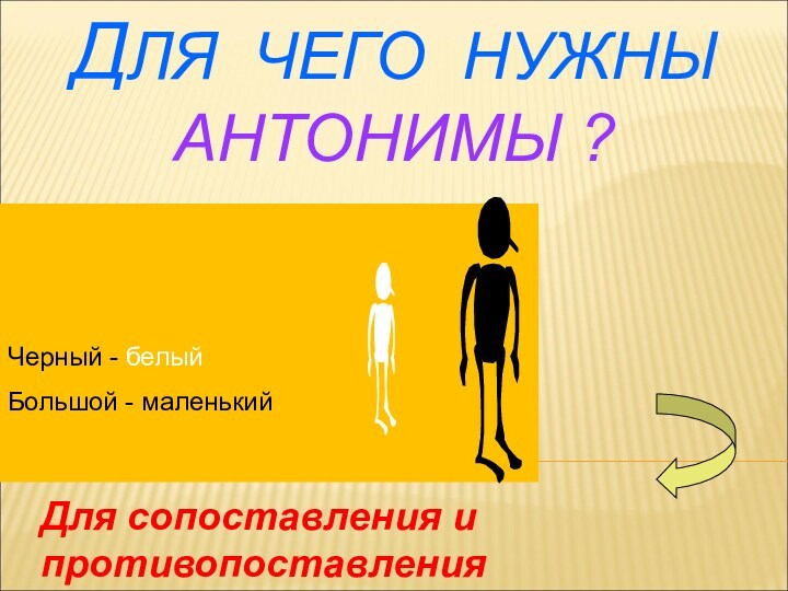 ДЛЯ ЧЕГО НУЖНЫ АНТОНИМЫ ?Черный - белыйБольшой - маленькийДля сопоставления и противопоставления