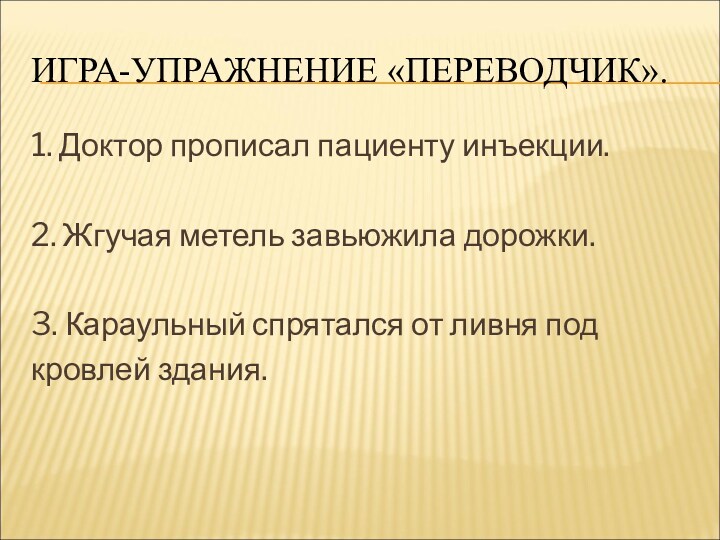 ИГРА-УПРАЖНЕНИЕ «ПЕРЕВОДЧИК». 1. Доктор прописал пациенту инъекции.2. Жгучая метель завьюжила дорожки.3. Караульный спрятался от ливня