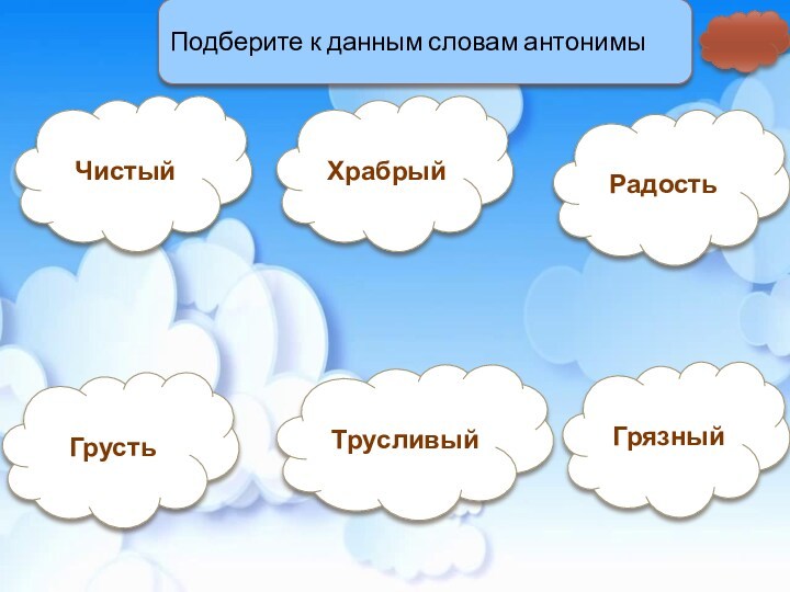 Подберите к данным словам антонимыЧистыйХрабрыйРадостьГрязныйТрусливыйГрусть