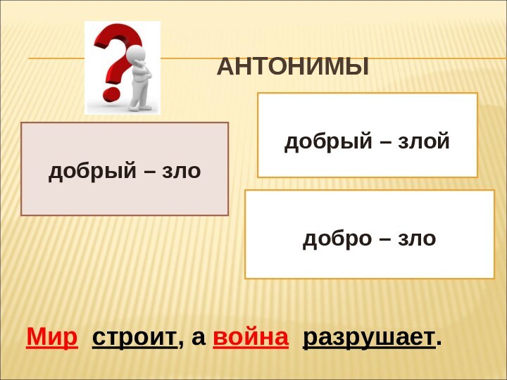 АНТОНИМЫдобрый – злойдобро – злодобрый – злоМир строит, а война разрушает.