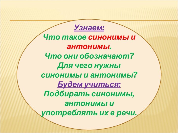 Узнаем: Что такое синонимы и антонимы. Что они обозначают?Для чего нужны синонимы и антонимы?Будем учиться: