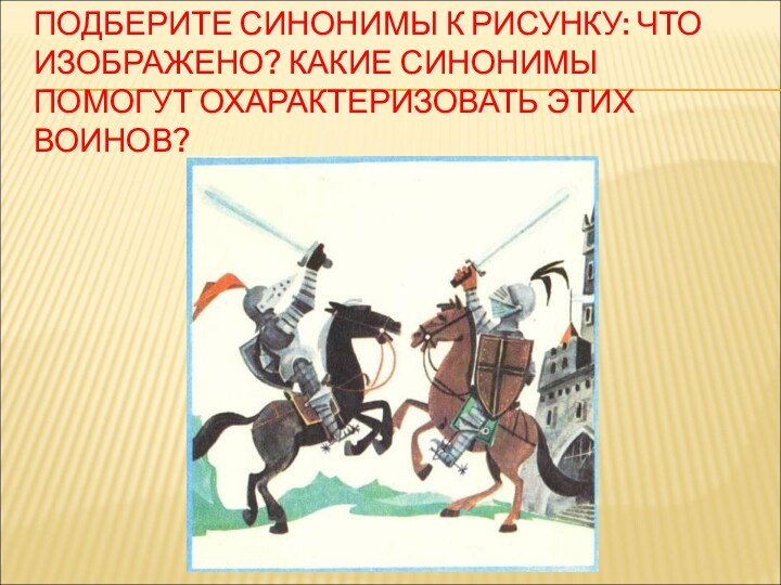 ПОДБЕРИТЕ СИНОНИМЫ К РИСУНКУ: ЧТО ИЗОБРАЖЕНО? КАКИЕ СИНОНИМЫ ПОМОГУТ ОХАРАКТЕРИЗОВАТЬ ЭТИХ ВОИНОВ?