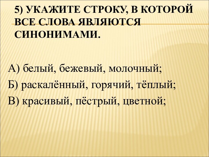 5) УКАЖИТЕ СТРОКУ, В КОТОРОЙ ВСЕ СЛОВА ЯВЛЯЮТСЯ СИНОНИМАМИ.
 А) белый, бежевый, молочный;Б) раскалённый,