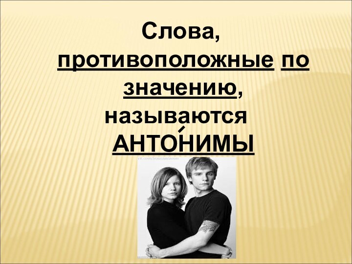 Слова, противоположные по значению, называются 	АНТОНИМЫ