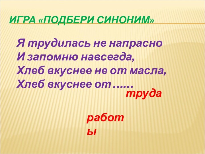 ИГРА «ПОДБЕРИ СИНОНИМ» Я трудилась не напрасно 
 И запомню навсегда,
 Хлеб вкуснее не от масла, 