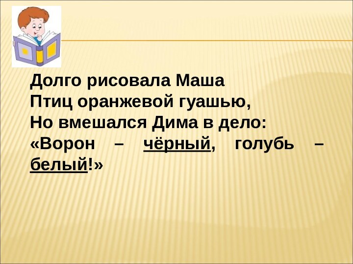 Долго рисовала МашаПтиц оранжевой гуашью, Но вмешался Дима в дело:«Ворон – чёрный, голубь – белый!»