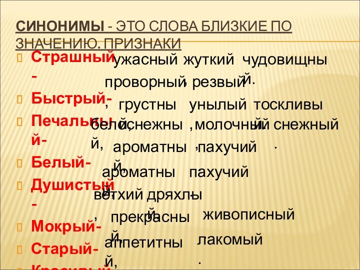 СИНОНИМЫ - ЭТО СЛОВА БЛИЗКИЕ ПО ЗНАЧЕНИЮ. ПРИЗНАКИСтрашный-Быстрый-Печальный-Белый-Душистый-Мокрый-Старый-Красивый-Вкусный-ужасный,жуткий,чудовищный.проворный,резвый.грустный,унылый,тоскливый.белоснежный,молочный,снежный.ароматный,пахучий.ароматный,пахучий.ветхий,дряхлый.прекрасный,живописный.аппетитный,лакомый.