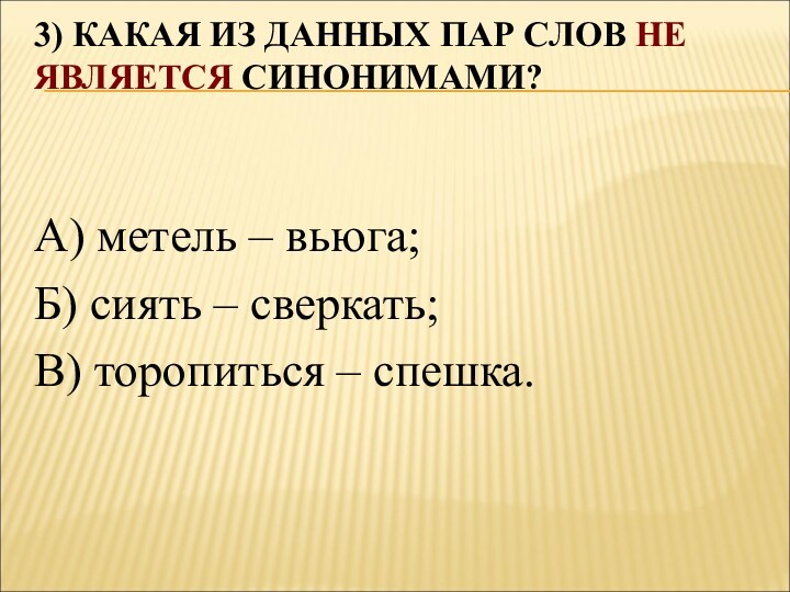 3) КАКАЯ ИЗ ДАННЫХ ПАР СЛОВ НЕ ЯВЛЯЕТСЯ СИНОНИМАМИ?
 А) метель – вьюга;Б) сиять –