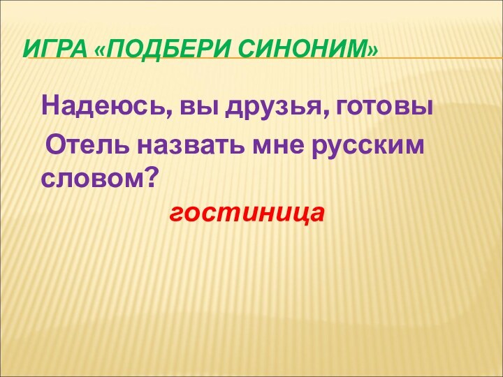 ИГРА «ПОДБЕРИ СИНОНИМ» Надеюсь, вы друзья, готовы Отель назвать мне русским словом?гостиница