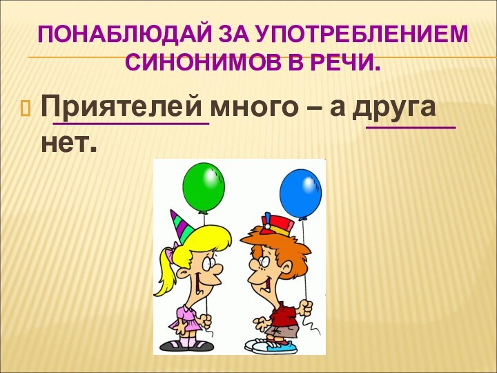 ПОНАБЛЮДАЙ ЗА УПОТРЕБЛЕНИЕМ СИНОНИМОВ В РЕЧИ.Приятелей много – а друга нет.