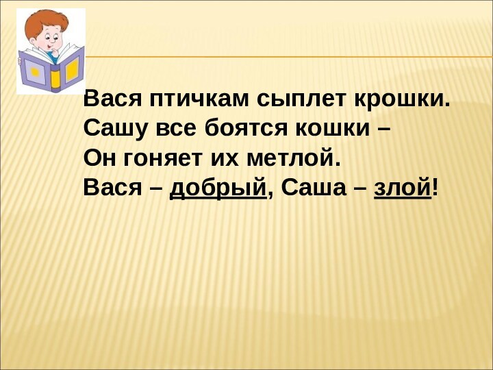 Вася птичкам сыплет крошки.Сашу все боятся кошки – Он гоняет их метлой.Вася – добрый, Саша