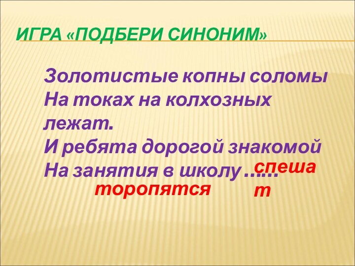 ИГРА «ПОДБЕРИ СИНОНИМ» Золотистые копны соломы 
 На токах на колхозных лежат.
 И ребята дорогой знакомой 