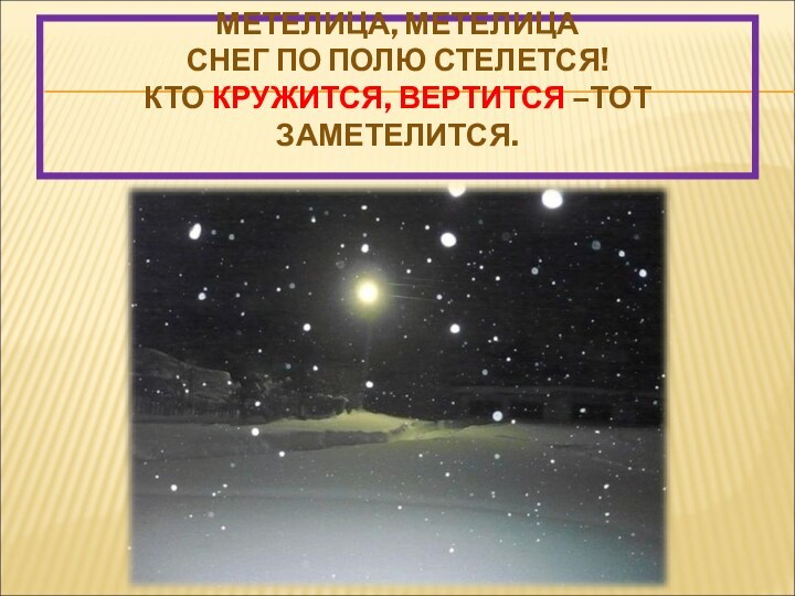 МЕТЕЛИЦА, МЕТЕЛИЦА  
 СНЕГ ПО ПОЛЮ СТЕЛЕТСЯ!
 КТО КРУЖИТСЯ, ВЕРТИТСЯ –ТОТ ЗАМЕТЕЛИТСЯ.